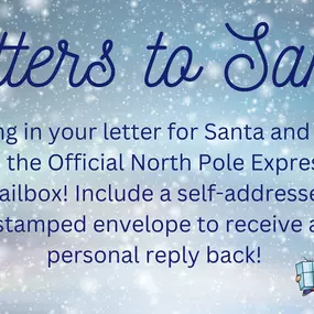 Letters to Santa! We have received special authorization this year to deliver letters to Santa Claus via The North Pole Express! Bring your letter to Santa and put it in our Official North Pole Express Mailbox! Your letter will go directly to the Head Elf. Include a self-addressed and stamped envelope to receive a personal reply!