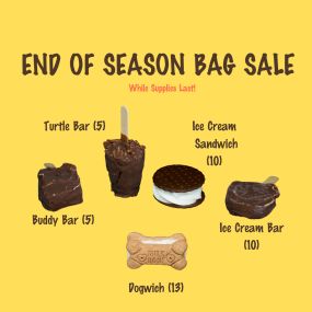 Our End of Season Bag  Sale consists of our delicious handmade novelty bars. They include Turtle Bars (5 per bag), Buddy Bars (5), Ice Cream Bars (10), Ice Cream Sandwiches (10), and Dogwiches (13 for a “Barker’s Dozen).  Our Sale will continue until our closing day October 8 or while supplies last.