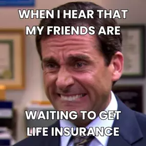 When I hear that my friends are waiting to get life insurance - Call us for a FREE quote!