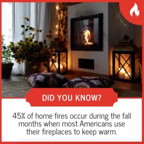 Using your fireplace in the fall can be both cozy and dangerous! 45% of home fires happen in the fall, when most Americans use their fireplaces to stay warm. Remember to keep your fire small and contained, and don't leave it unattended!