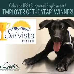 We are so excited to share that Fourmile Veterinary Clinic has won the Colorado IPS (Supported Employment) 'Employer of the Year' award!

The Supported Employment program supports people who have been out of the workforce for various circumstances find and maintain employment. It's available at no charge to individuals enrolled in services at Solvista Health, and the program has facilitated more than 200 job starts since it began about three years ago. It is a program we believe in, and are prou