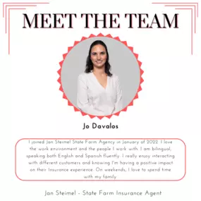 Meet our team member, Jo! I joined Jan Steimel State Farm Agency in January of 2022. I love the work environment and the people I work with. I am bilingual, speaking both English and Spanish fluently. I really enjoy interacting with different customers and knowing I'm having a positive impact on their Insurance experience. On weekends, I love to spend time with my family.