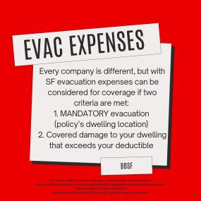 Evacuation expenses are always a topic of concern. It’s important to note, that as a general rule, evacuation expenses are usually not covered on most policies. Sometimes, depending upon your company, policy type, policy language, coverages, deductibles, etc. you might have a window for consideration. 
Specific to SF’s policy only, reasonable evacuation expenses can be considered for coverage if two criteria are met: 
1. Mandatory evacuation for your covered location
2. Covered damage to your dw