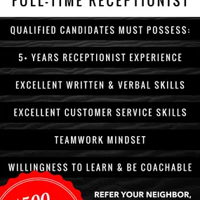 . ••••• NOW HIRING ••••••
FULL-TIME PROFESSIONAL RECEPTIONIST
•••••••••••••••••••••••••••••••••••••••••••••••••••••••
REFER OUR NEW TEAM MEMBER
➕ EARN A $500 REFERRAL BONUS!!
(details apply)

Qualified Candidates Must Possess:
• 5+ Years Receptionist Experience
• Excellent Written & Verbal Skills
• Excellent Customer Service Skills
• Teamwork Mindset
• Willingness To Learn & Be Coachable

Refer your favorite recent grad, neighbor, or professional friend or family member and earn a $500 REFERRAL 