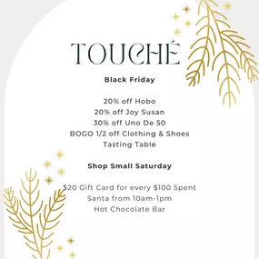 ????✨ Holiday Hours & Special Deals! ✨????
The holiday season is here, and we’re excited to celebrate with all of you! ???? Here’s what you need to know:
???? Black Friday Specials ????
Get ready for our biggest deals of the year! Shop Touché this Friday and save big!
20% off Hobo
20% off Joy Susan
30% off Uno De 50
BOGO 1/2 off Clothing & Shoes
???? Shop Small Saturday ????
Support small businesses and enjoy exclusive offers just for you! Come by this Saturday for a $20 Gift Card for every $100