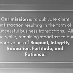 Our mission is to cultivate client satisfaction resulting in the form of successful business transactions. All the while, remaining steadfast to our core values of Respect, Integrity, Education, Fortitude, and Patience.