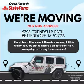 **Exciting News! We're Moving!**

We're thrilled to announce that we're moving to a brand new location!

To ensure a smooth transition, our office will be **temporarily closed** on Thursday January 30th and Friday January 31st.

We apologize for any inconvenience this may cause.

We can't wait to welcome you to our new and improved space at 6798 Friendship Path, Bettendorf, IA 52722 starting 02/03/2025.

For immediate assistance please call our after hours line at 1-800-STATE-FARM (1-800-782-833