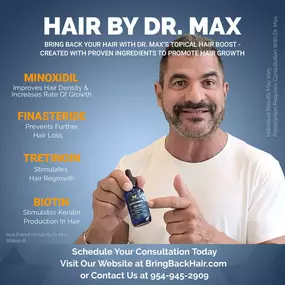 Hair By Dr. Max, Restoration Center
 
William was kind enough to share his thoughts on Dr. Max's Hair Boost that we offer here at Hair By Dr. Max. William is one of many patients who have seen much benefit from their consistent use of our topical hair loss solution.
 
Bring Back Your Hair With Dr. Max’s Topical Hair Boost - Created With Proven Ingredients To Promote Hair Growth:
 
- Minoxidil: Improves Hair Density & Increases Rate Of Growth
 
- Tretinoin: Stimulates Hair Regrowth
 
- Finasterid